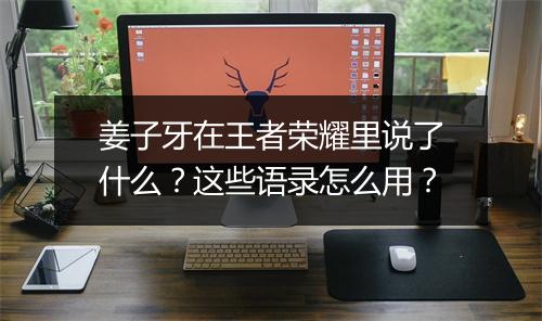 姜子牙在王者荣耀里说了什么？这些语录怎么用？