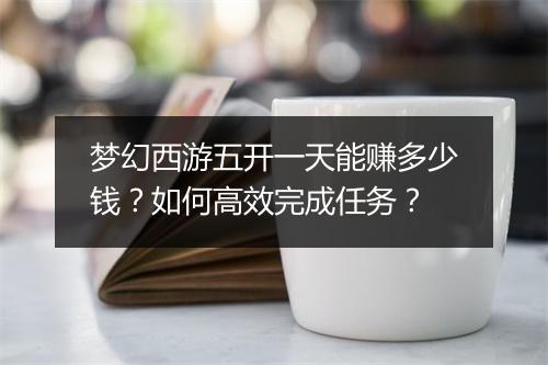 梦幻西游五开一天能赚多少钱?如何高效完成任务?