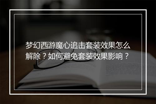 梦幻西游魔心追击套装效果怎么解除？如何避免套装效果影响？