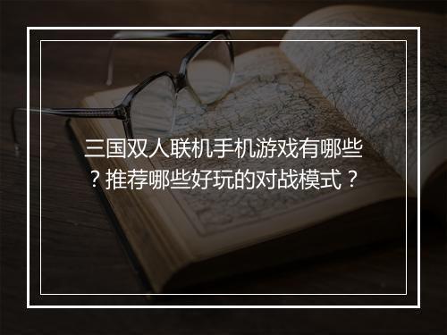 三国双人联机手机游戏有哪些？推荐哪些好玩的对战模式？
