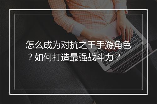 怎么成为对抗之王手游角色？如何打造最强战斗力？