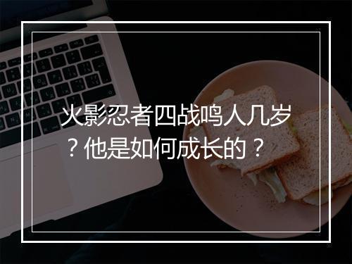 火影忍者四战鸣人几岁？他是如何成长的？