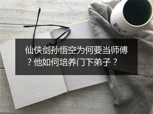 仙侠剑孙悟空为何要当师傅？他如何培养门下弟子？