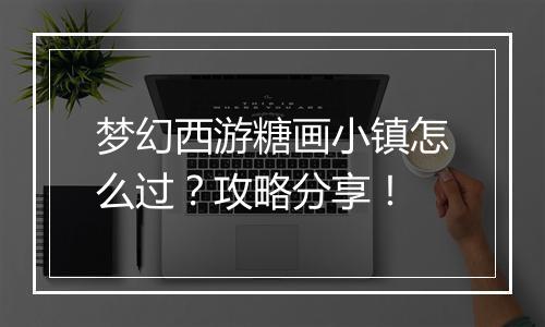 梦幻西游糖画小镇怎么过?攻略分享!