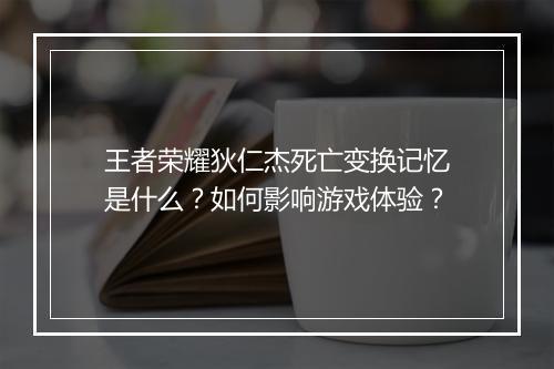 王者荣耀狄仁杰死亡变换记忆是什么?如何影响游戏体验?