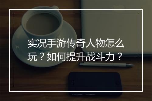 实况手游传奇人物怎么玩？如何提升战斗力？