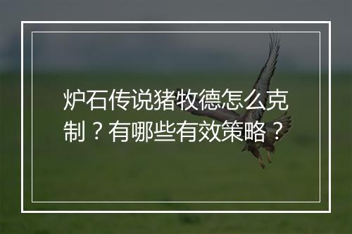 炉石传说猪牧德怎么克制？有哪些有效策略？
