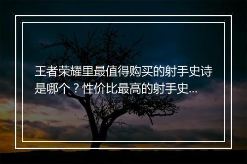 王者荣耀里最值得购买的射手史诗是哪个？性价比最高的射手史诗推荐？