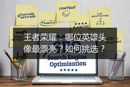 王者荣耀：哪位英雄头像最漂亮？如何挑选？