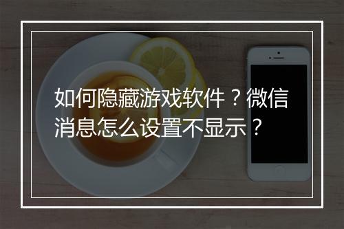 如何隐藏游戏软件?微信消息怎么设置不显示?