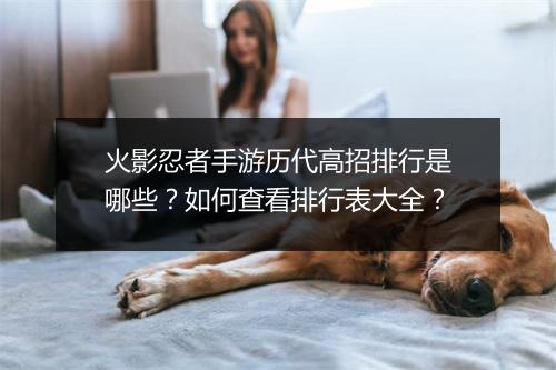 火影忍者手游历代高招排行是哪些？如何查看排行表大全？