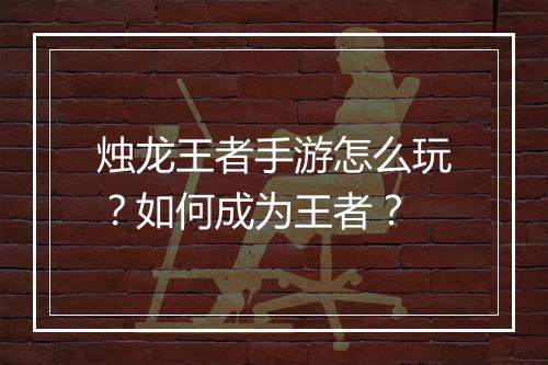 烛龙王者手游怎么玩？如何成为王者？