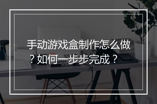 手动游戏盒制作怎么做？如何一步步完成？