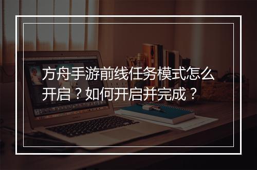 方舟手游前线任务模式怎么开启？如何开启并完成？