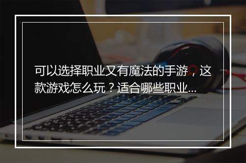 可以选择职业又有魔法的手游，这款游戏怎么玩？适合哪些职业？
