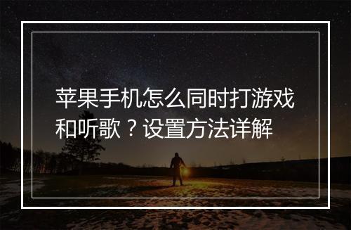 苹果手机怎么同时打游戏和听歌？设置方法详解