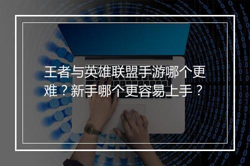 王者与英雄联盟手游哪个更难？新手哪个更容易上手？