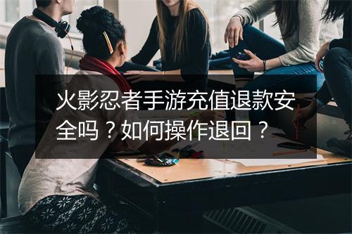 火影忍者手游充值退款安全吗?如何操作退回?