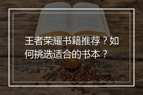王者荣耀书籍推荐？如何挑选适合的书本？