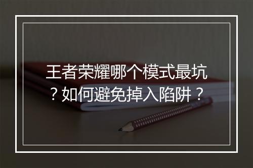 王者荣耀哪个模式最坑?如何避免掉入陷阱?