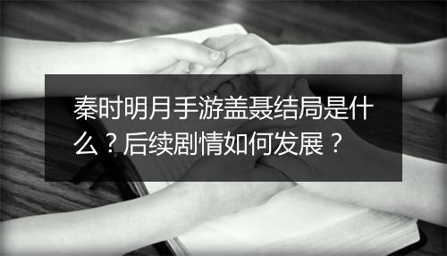 秦时明月手游盖聂结局是什么?后续剧情如何发展?