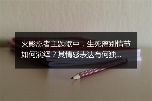 火影忍者主题歌中，生死离别情节如何演绎？其情感表达有何独到之处？