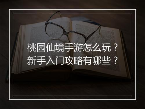 桃园仙境手游怎么玩？新手入门攻略有哪些？