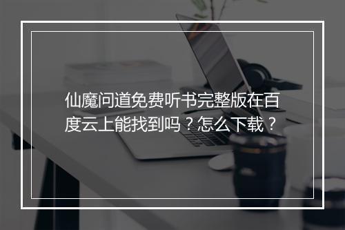 仙魔问道免费听书完整版在百度云上能找到吗？怎么下载？