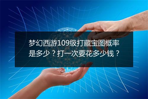梦幻西游109级打藏宝图概率是多少?打一次要花多少钱?