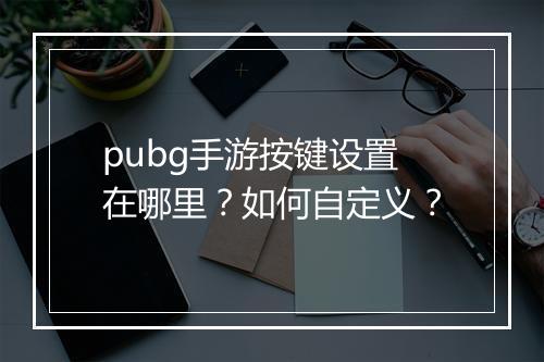 pubg手游按键设置在哪里？如何自定义？