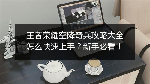 王者荣耀空降奇兵攻略大全怎么快速上手？新手必看！