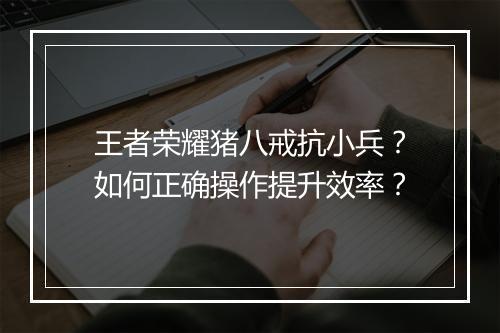 王者荣耀猪八戒抗小兵？如何正确操作提升效率？