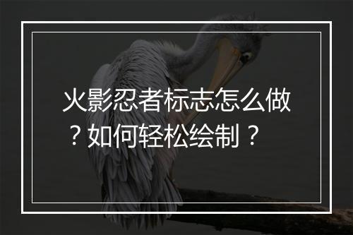 火影忍者标志怎么做?如何轻松绘制?