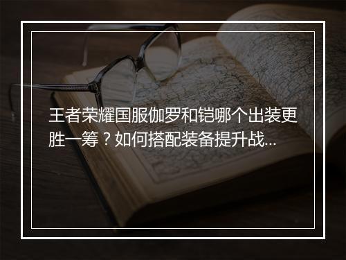 王者荣耀国服伽罗和铠哪个出装更胜一筹？如何搭配装备提升战斗力？