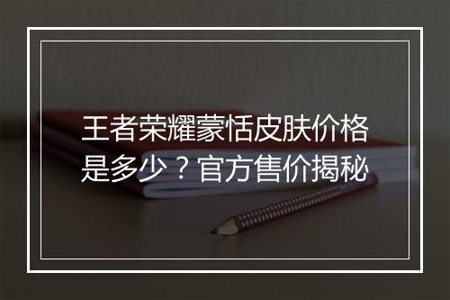 王者荣耀蒙恬皮肤价格是多少？官方售价揭秘
