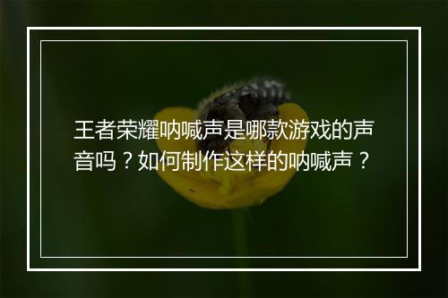王者荣耀呐喊声是哪款游戏的声音吗?如何制作这样的呐喊声?