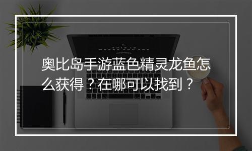 奥比岛手游蓝色精灵龙鱼怎么获得？在哪可以找到？