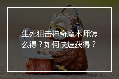 生死狙击神奇魔术师怎么得？如何快速获得？