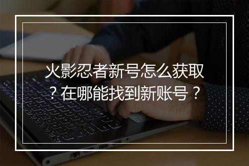 火影忍者新号怎么获取？在哪能找到新账号？