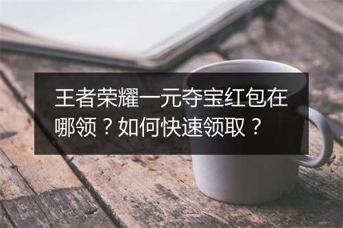 王者荣耀一元夺宝红包在哪领?如何快速领取?