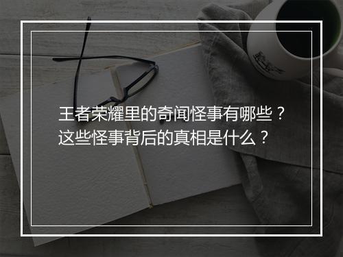王者荣耀里的奇闻怪事有哪些？这些怪事背后的真相是什么？