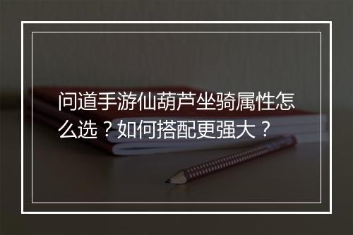 问道手游仙葫芦坐骑属性怎么选？如何搭配更强大？