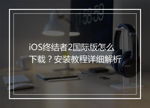 iOS终结者2国际版怎么下载？安装教程详细解析