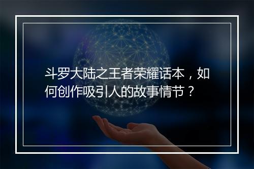 斗罗大陆之王者荣耀话本，如何创作吸引人的故事情节？