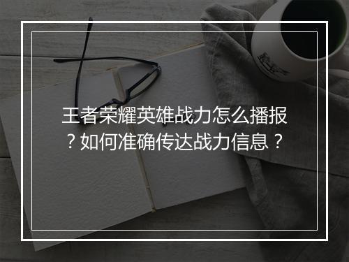 王者荣耀英雄战力怎么播报？如何准确传达战力信息？