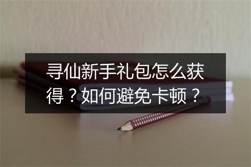 寻仙新手礼包怎么获得？如何避免卡顿？