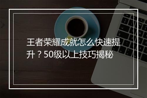 王者荣耀成就怎么快速提升？50级以上技巧揭秘