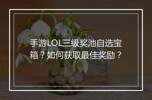 手游LOL三级奖池自选宝箱？如何获取最佳奖励？