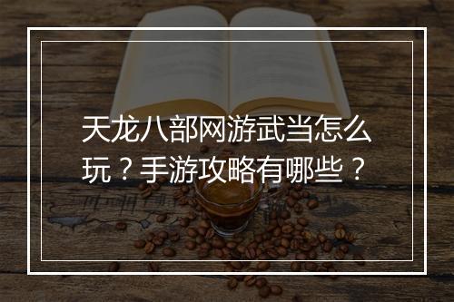 天龙八部网游武当怎么玩？手游攻略有哪些？