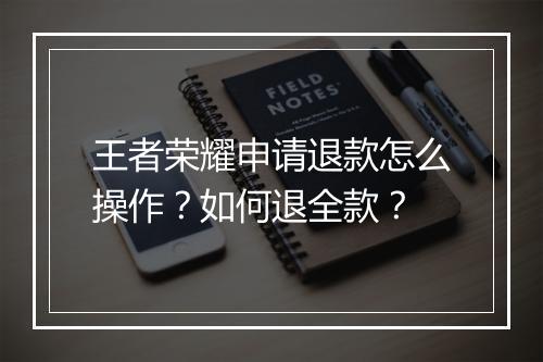 王者荣耀申请退款怎么操作？如何退全款？